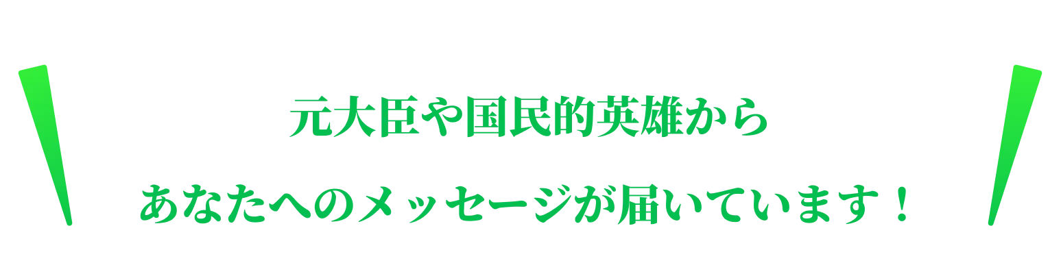 元大臣や国民的英雄からあなたへのメッセージが届いています！